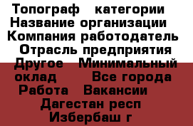 Топограф 1 категории › Название организации ­ Компания-работодатель › Отрасль предприятия ­ Другое › Минимальный оклад ­ 1 - Все города Работа » Вакансии   . Дагестан респ.,Избербаш г.